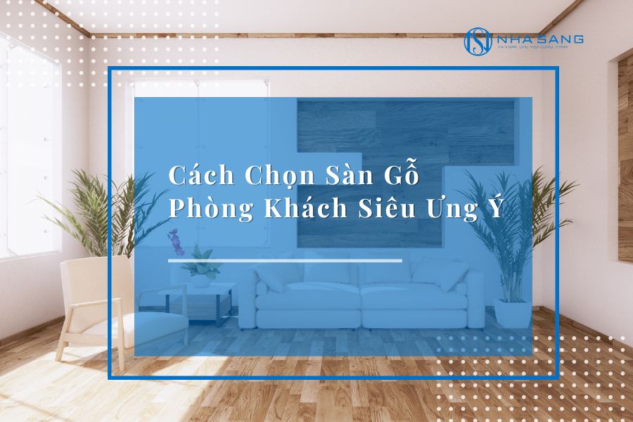 Cách Chọn Sàn Gỗ Phòng Khách Siêu Ưng Ý