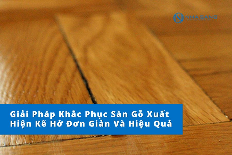 Giải Pháp Khắc Phục Sàn Gỗ Xuất Hiện Kẽ Hở Đơn Giản Và Hiệu Quả