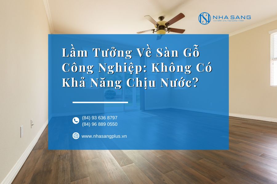 Lầm Tưởng Về Sàn Gỗ Công Nghiệp: Không Có Khả Năng Chịu Nước?