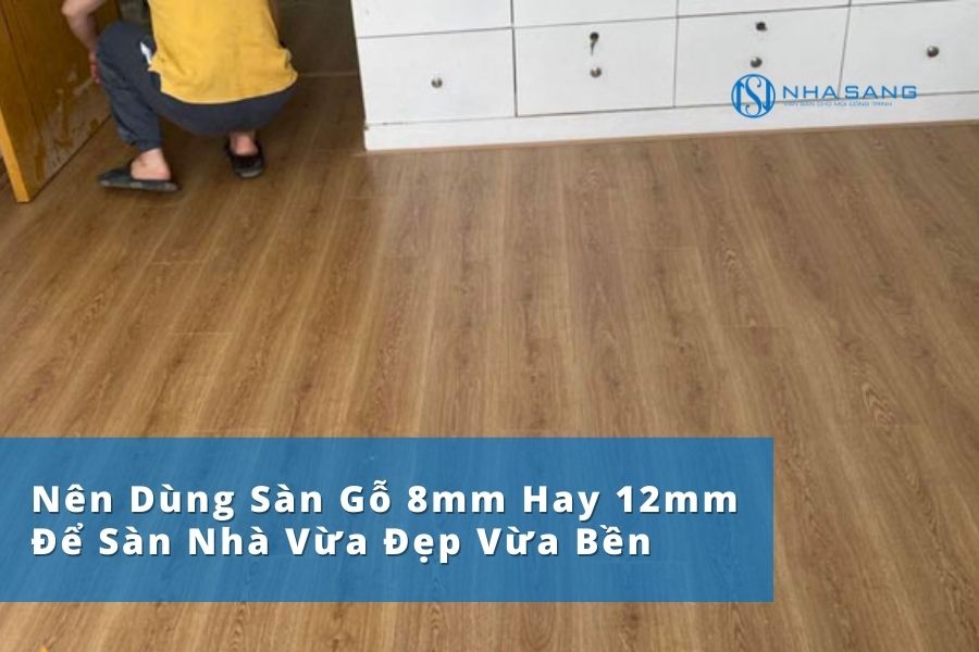 Nên Dùng Sàn Gỗ 8mm Hay 12mm Để Sàn Nhà Vừa Đẹp Vừa Bền