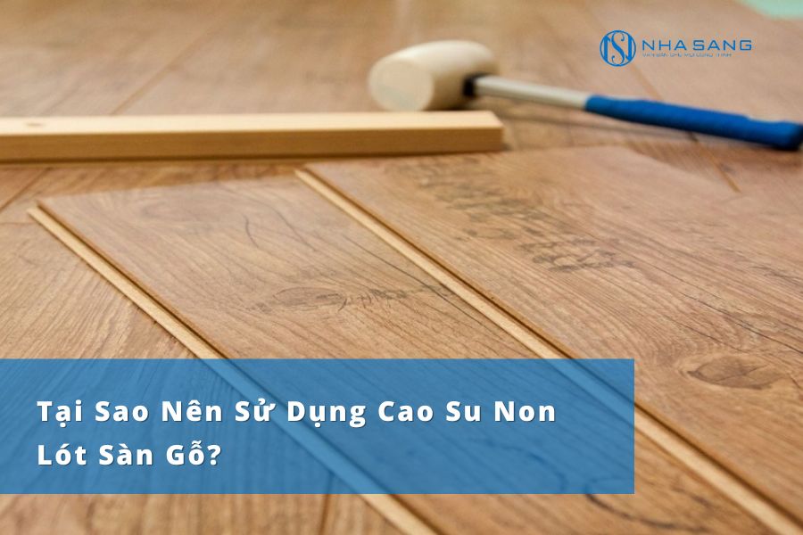 Tại Sao Nên Sử Dụng Cao Su Non Lót Sàn Gỗ?